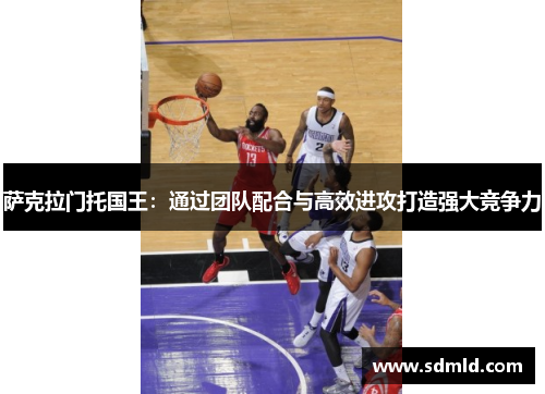 萨克拉门托国王：通过团队配合与高效进攻打造强大竞争力