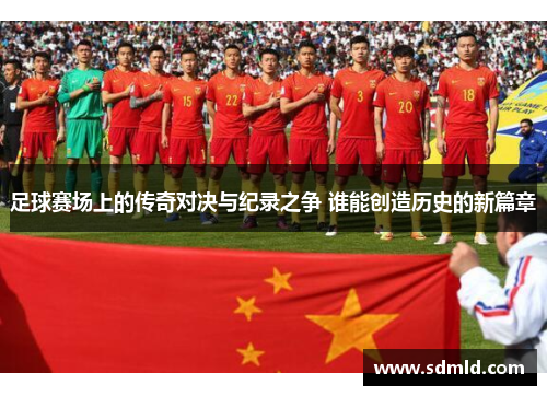足球赛场上的传奇对决与纪录之争 谁能创造历史的新篇章